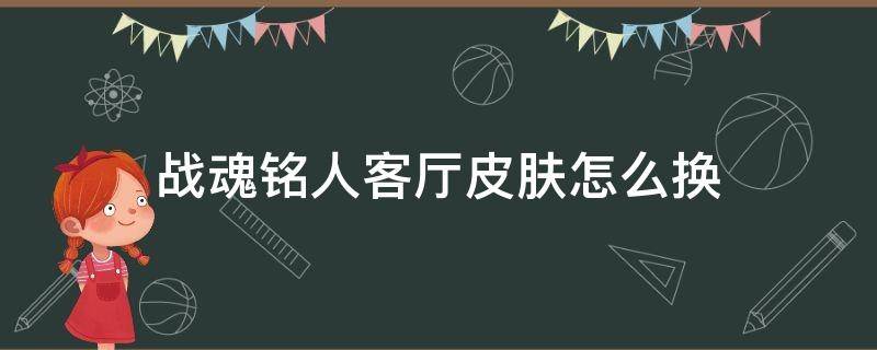 战魂铭人客厅皮肤怎么换（战魂铭人场景皮肤怎么解锁）