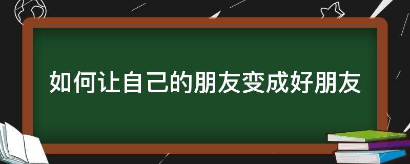 如何让自己的朋友变成好朋友 如何成为更好的朋友