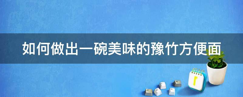 如何做出一碗美味的豫竹方便面（如何做出一碗美味的豫竹方便面視頻）