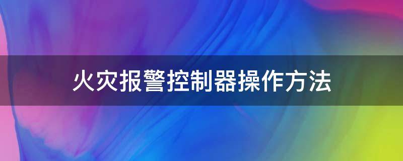 火災(zāi)報警控制器操作方法（火災(zāi)報警控制器操作方法高清視頻在線觀看）