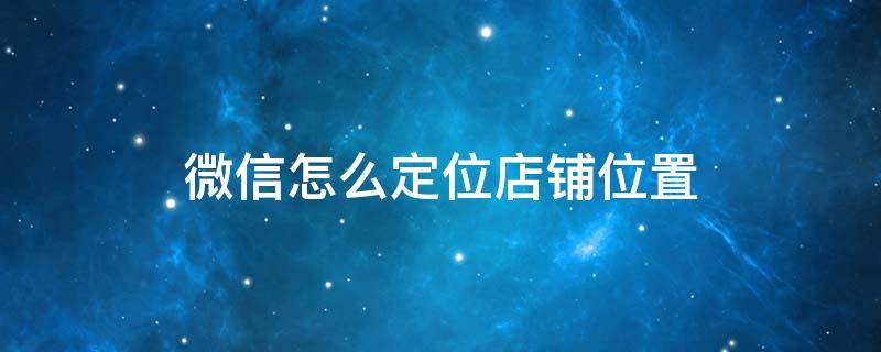 微信怎么定位店鋪位置 微信如何店鋪定位