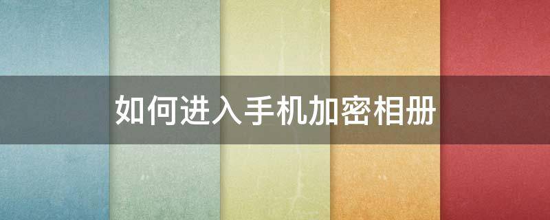 如何进入手机加密相册 怎么可以把手机相册加密