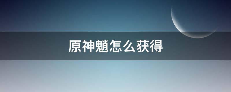 原神魈怎么获得 原神魈怎么免费获得