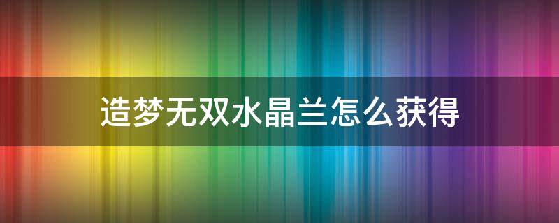 造梦无双水晶兰怎么获得（造梦西游无双水晶兰怎么得打了好久都没有）