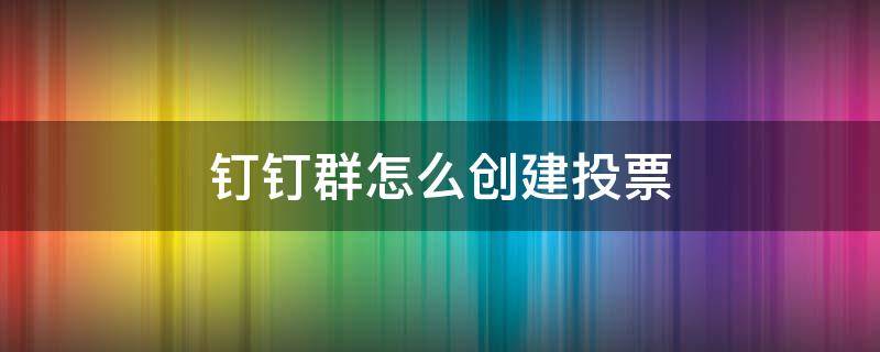 钉钉群怎么创建投票（钉钉如何进行群投票）