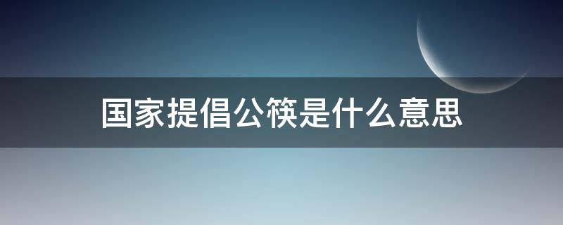 国家提倡公筷是什么意思（国家提倡用公筷是什么意思）