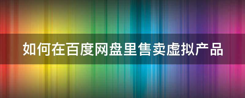 如何在百度网盘里售卖虚拟产品（如何在百度网盘里售卖虚拟产品视频）