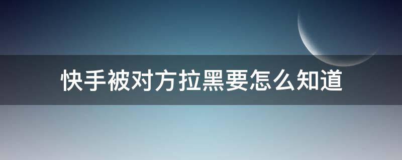 快手被對(duì)方拉黑要怎么知道（怎么樣才能知道快手被對(duì)方拉黑了）