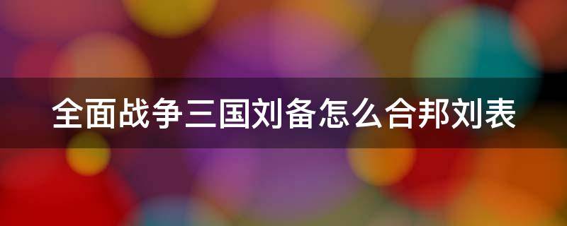 全面战争三国刘备怎么合邦刘表（全面战争三国刘备合邦刘表不能签）