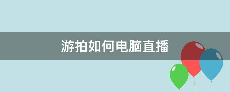 游拍如何电脑直播（游拍如何电脑直播间）