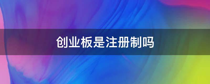 創(chuàng)業(yè)板是注冊制嗎（科創(chuàng)板和創(chuàng)業(yè)板是注冊制嗎）