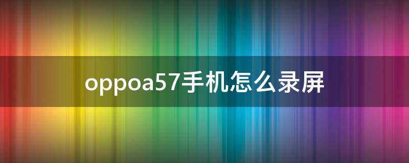 oppoa57手机怎么录屏（oppoa57手机怎么录屏有声音）