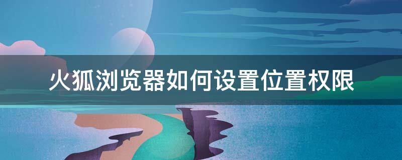 火狐浏览器如何设置位置权限 火狐浏览器定位设置