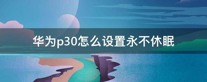 華為p30怎么設(shè)置永不休眠（華為手機p30怎么設(shè)置永不休眠）