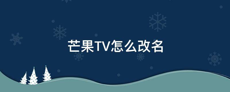 芒果TV怎么改名（芒果tv怎么改名字要多久）