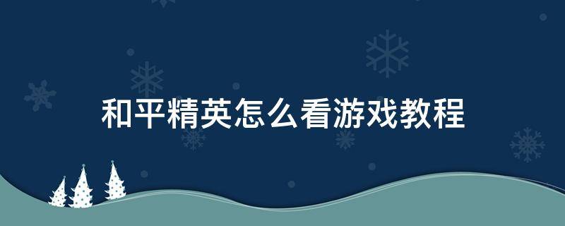 和平精英怎么看游戲教程 和平精英游戲教程在哪里