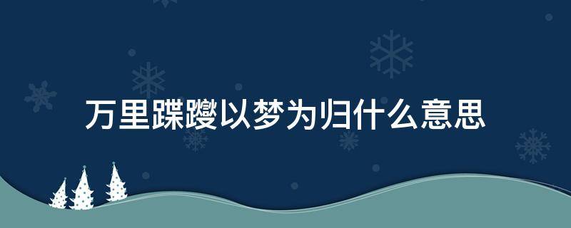 萬(wàn)里蹀躞以夢(mèng)為歸什么意思 萬(wàn)里蹀躞 以夢(mèng)為歸