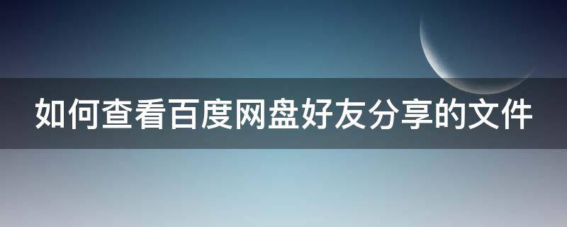 如何查看百度网盘好友分享的文件 如何查看百度网盘好友分享的文件内容