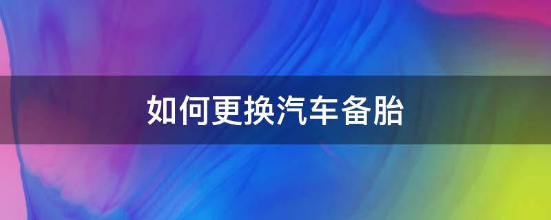 如何更换汽车备胎（怎么更换车辆备胎）