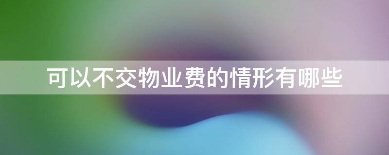 可以不交物业费的情形有哪些 何种情况可以不交物业费