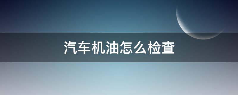 汽车机油怎么检查 汽车机油怎么检查?