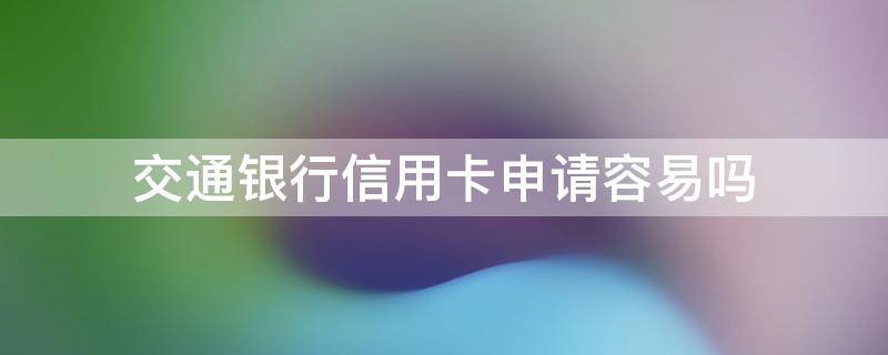 交通银行信用卡申请容易吗（交通银行的信用卡好申请吗容易通过吗）