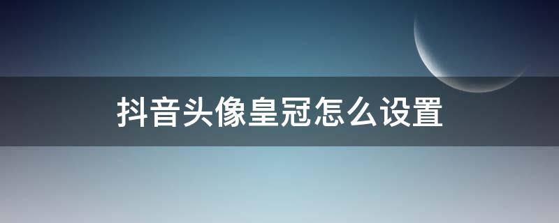 抖音頭像皇冠怎么設置 抖音頭像皇冠怎么弄