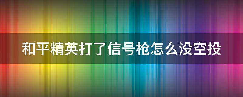 和平精英打了信号枪怎么没空投（和平精英打了信号枪怎么没空投了）