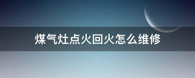 煤氣灶點火回火怎么維修 煤氣灶回火怎么修理