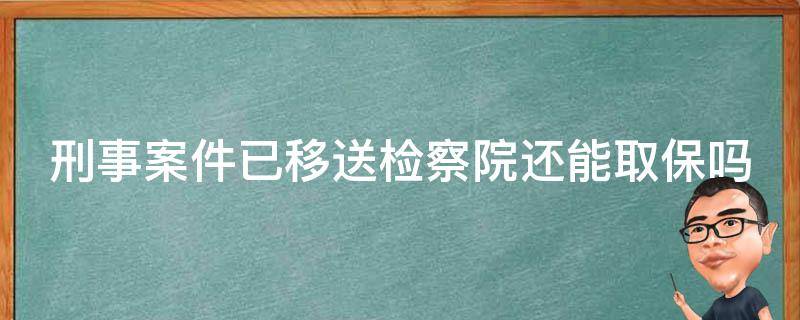 刑事案件已移送检察院还能取保吗 如果刑事案件已经移送检察院还有机会取保吗