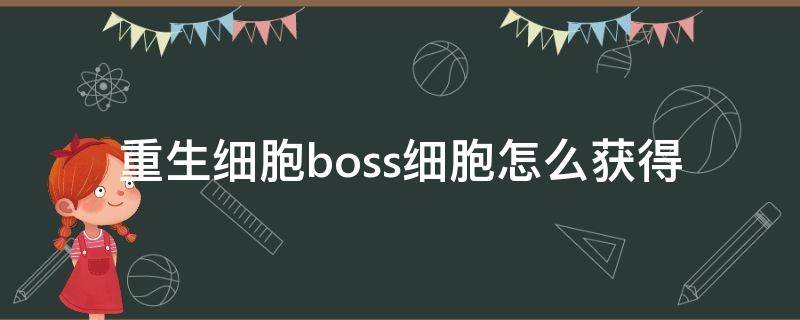 重生细胞boss细胞怎么获得（重生细胞boss细胞怎么获得视频）