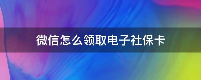 微信怎么领取电子社保卡 微信怎么领取电子社保卡到卡包