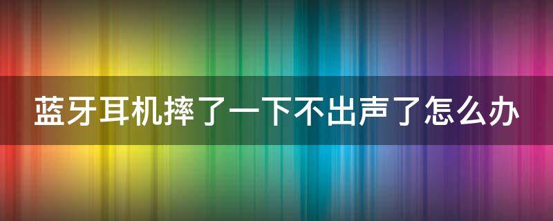 藍(lán)牙耳機(jī)摔了一下不出聲了怎么辦 藍(lán)牙耳機(jī)摔了一下不出聲了怎么辦呀