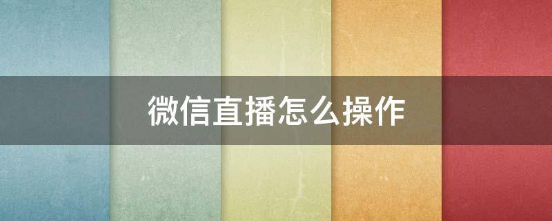 微信直播怎么操作 請(qǐng)問(wèn)微信直播怎么操作