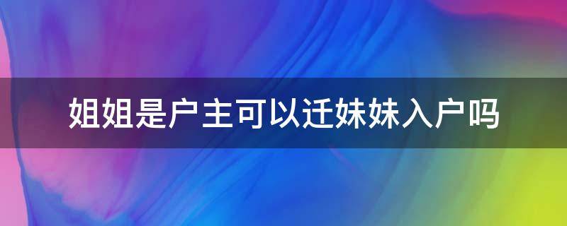 姐姐是户主可以迁妹妹入户吗（姐姐是户主可以迁妹妹入户吗长沙）