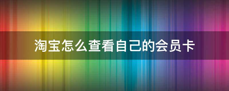 淘宝怎么查看自己的会员卡（淘宝如何查看会员）