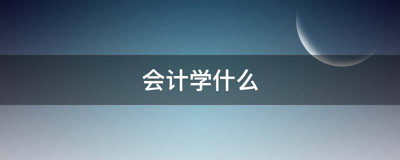 会计学什么 会计学什么课程内容