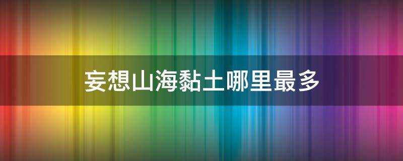 妄想山海黏土哪里最多 妄想山海黏土哪里最多贴吧