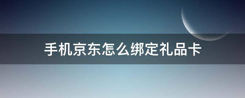 手機(jī)京東怎么綁定禮品卡（手機(jī)京東如何用禮品卡）