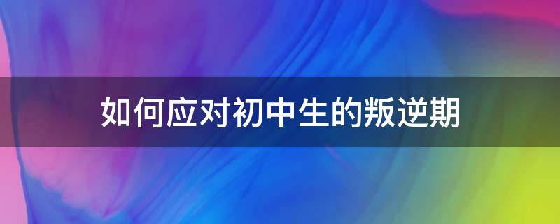 如何应对初中生的叛逆期（初中学生叛逆期家长应该怎么教育）