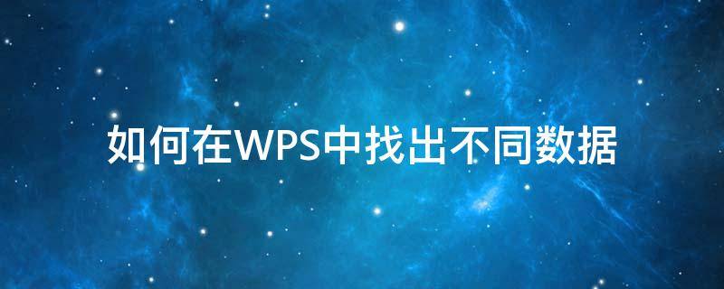 如何在WPS中找出不同数据 如何在wps表格中找出相同的数据