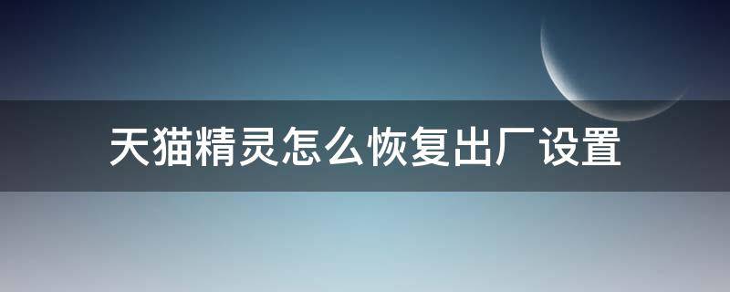 天猫精灵怎么恢复出厂设置 天猫精灵怎么恢复出厂设置后怎么联网