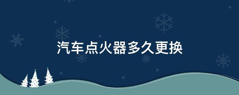 汽車點火器多久更換 汽車點火器多長時間換