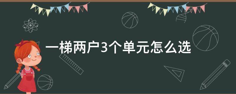 一梯两户3个单元怎么选（两梯两户三个单元哪个单元好）