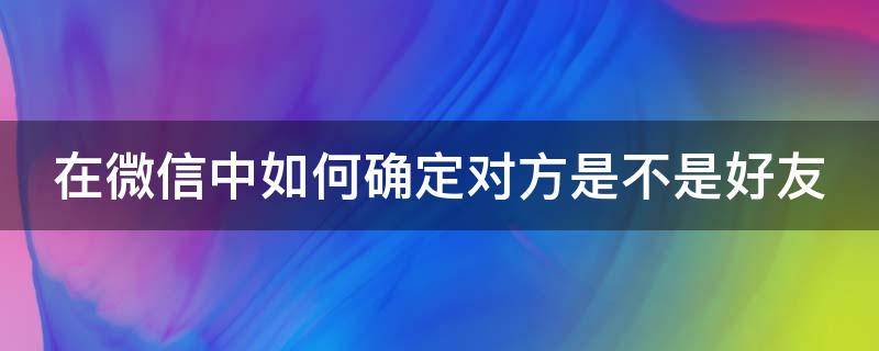 在微信中如何確定對方是不是好友（在微信中如何確定對方是不是好友呢）