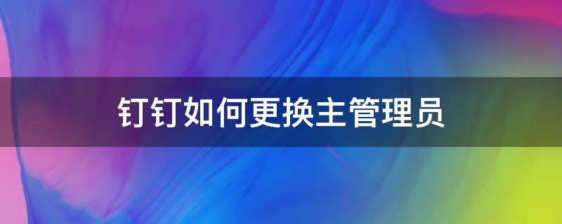 钉钉如何更换主管理员（钉钉主管理员怎么换人）