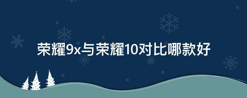 榮耀9x與榮耀10對(duì)比哪款好 榮耀9x和榮耀10哪個(gè)更好