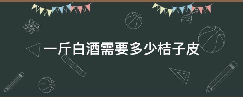 一斤白酒需要多少桔子皮 一个桔子皮多少克