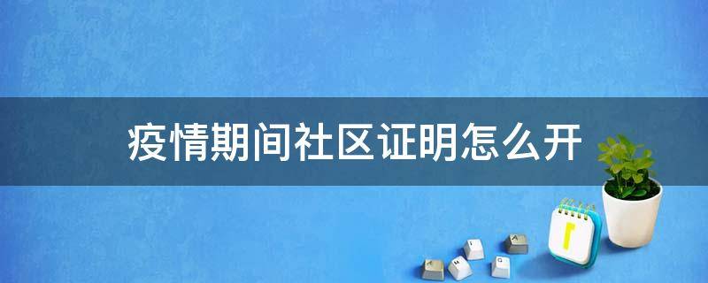 疫情期间社区证明怎么开（疫情期间怎么到社区开证明）