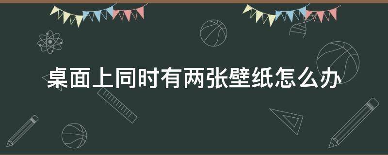 桌面上同时有两张壁纸怎么办 两个屏幕的壁纸